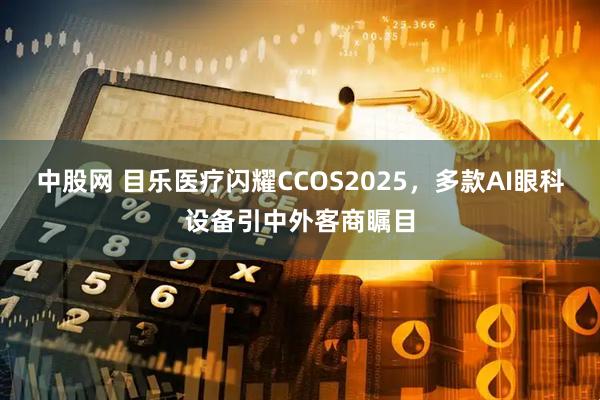 中股网 目乐医疗闪耀CCOS2025,多款AI眼科设备引中外客商瞩目