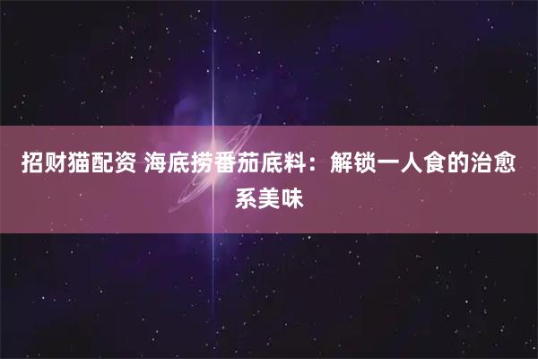 招财猫配资 海底捞番茄底料：解锁一人食的治愈系美味