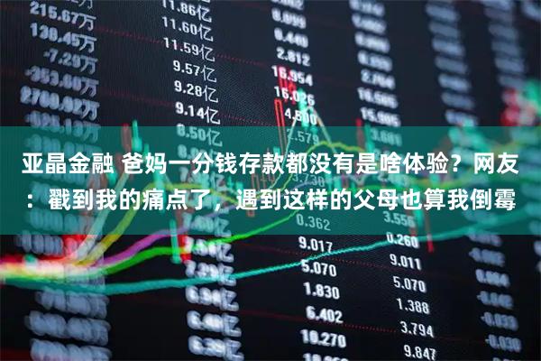 亚晶金融 爸妈一分钱存款都没有是啥体验？网友：戳到我的痛点了，遇到这样的父母也算我倒霉